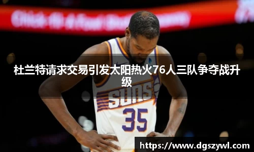 杜兰特请求交易引发太阳热火76人三队争夺战升级