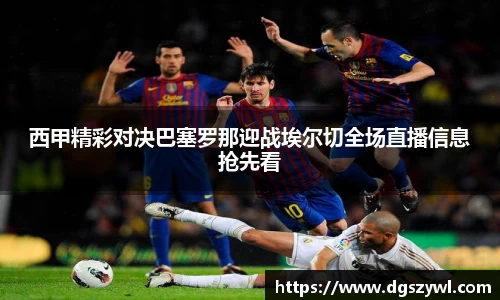 西甲精彩对决巴塞罗那迎战埃尔切全场直播信息抢先看