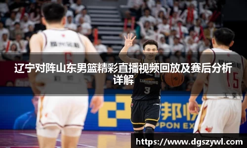 辽宁对阵山东男篮精彩直播视频回放及赛后分析详解