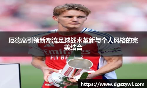 厄德高引领新潮流足球战术革新与个人风格的完美结合