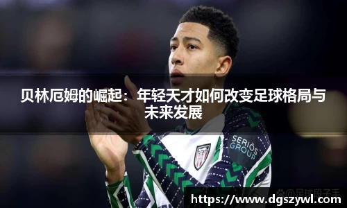 贝林厄姆的崛起：年轻天才如何改变足球格局与未来发展